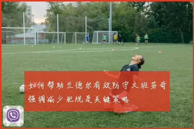 如何帮助兰德尔有效防守文班芬奇强调减少犯规是关键策略