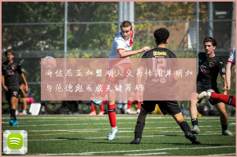 海佐尼亚加盟湖人交易传闻库明加与范德彪或成关键筹码