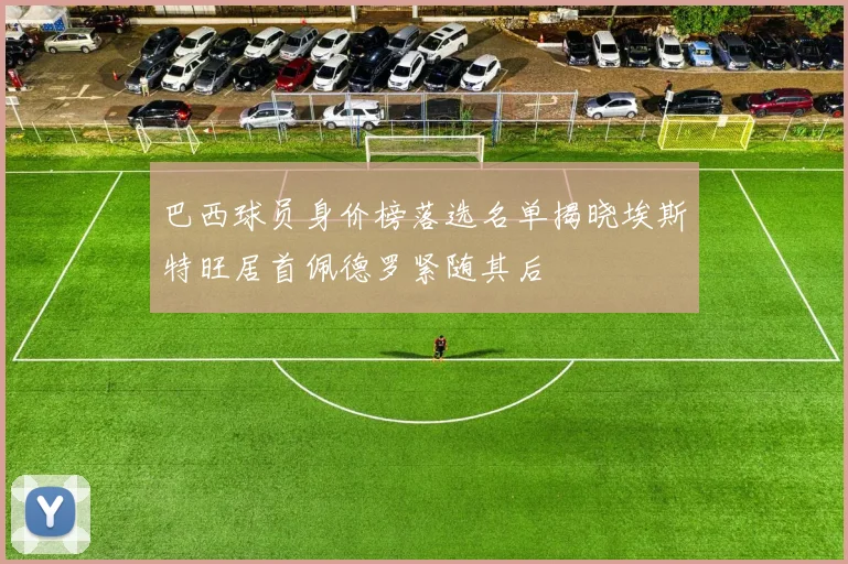 巴西球员身价榜落选名单揭晓埃斯特旺居首佩德罗紧随其后