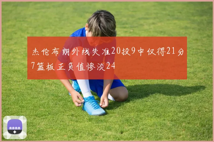 杰伦布朗外线失准20投9中仅得21分7篮板正负值惨淡24