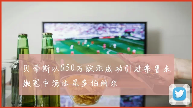 贝蒂斯以950万欧元成功引进弗鲁米嫩塞中场法昆多伯纳尔