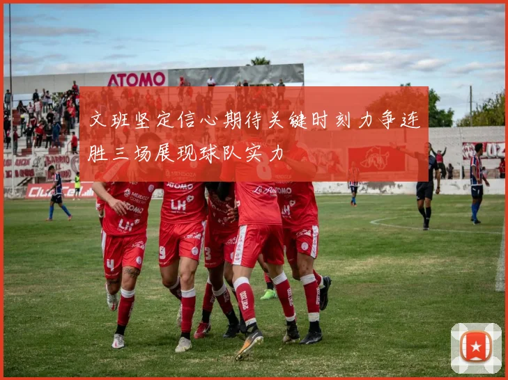 文班坚定信心期待关键时刻力争连胜三场展现球队实力