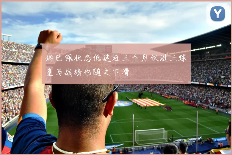 姆巴佩状态低迷近三个月仅进三球皇马战绩也随之下滑