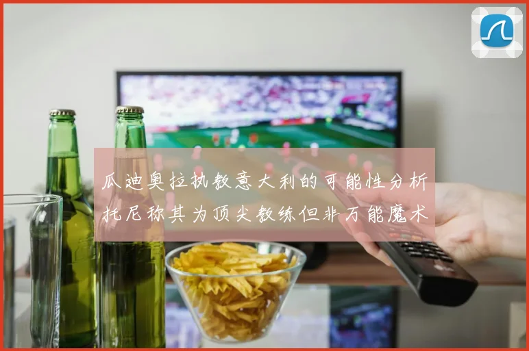 瓜迪奥拉执教意大利的可能性分析托尼称其为顶尖教练但非万能魔术师