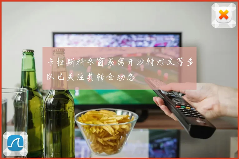 卡拉斯科冬窗或离开沙特尤文等多队已关注其转会动态