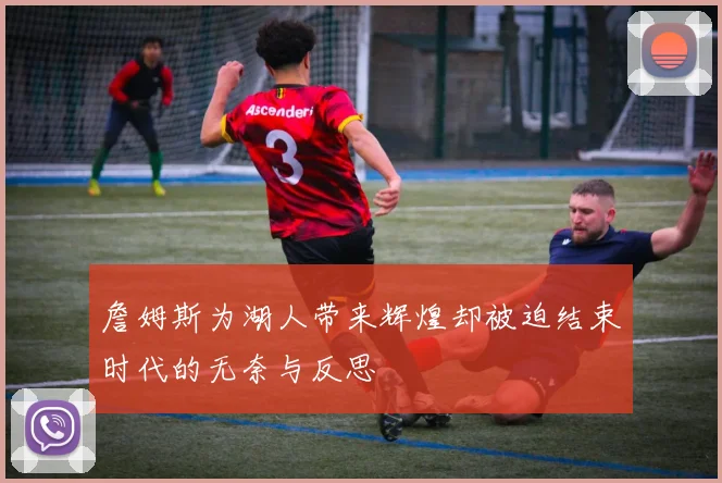 詹姆斯为湖人带来辉煌却被迫结束时代的无奈与反思