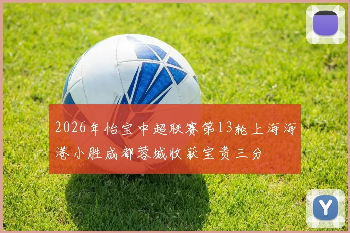 2026年怡宝中超联赛第13轮上海海港小胜成都蓉城收获宝贵三分