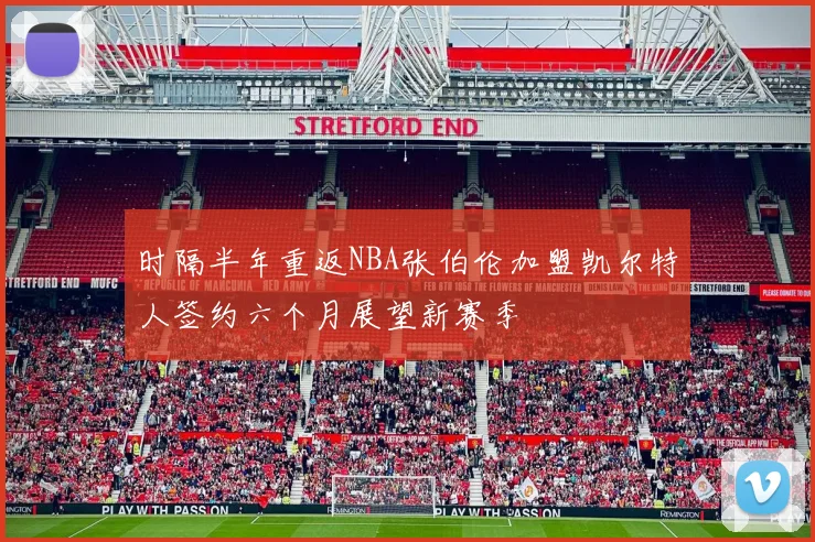 时隔半年重返NBA张伯伦加盟凯尔特人签约六个月展望新赛季