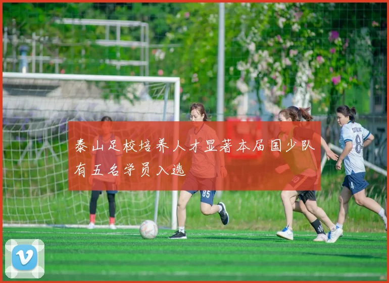 泰山足校培养人才显著本届国少队有五名学员入选