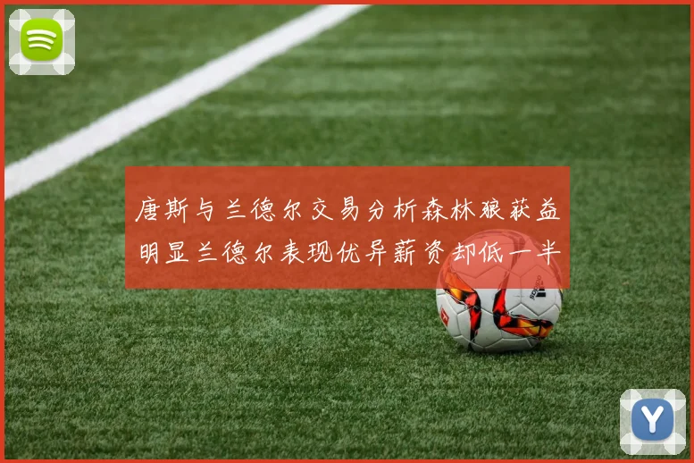 唐斯与兰德尔交易分析森林狼获益明显兰德尔表现优异薪资却低一半