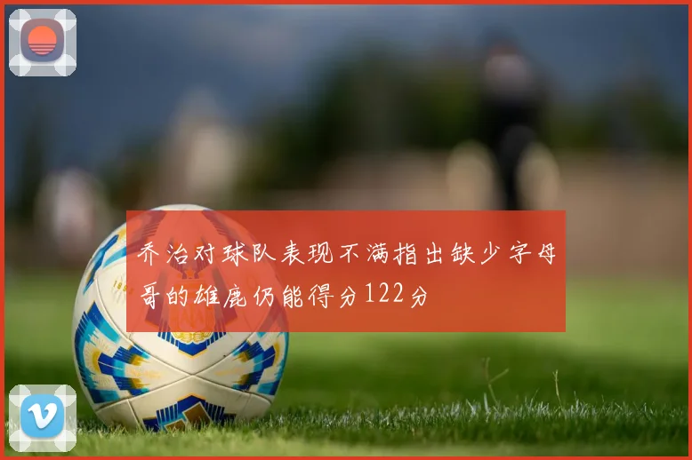 乔治对球队表现不满指出缺少字母哥的雄鹿仍能得分122分