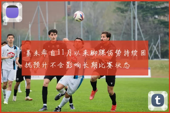 基米希自11月以来脚踝伤势持续困扰预计不会影响长期比赛状态