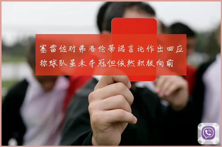 塞雷佐对弗洛伦蒂诺言论作出回应称球队虽未夺冠但依然积极向前