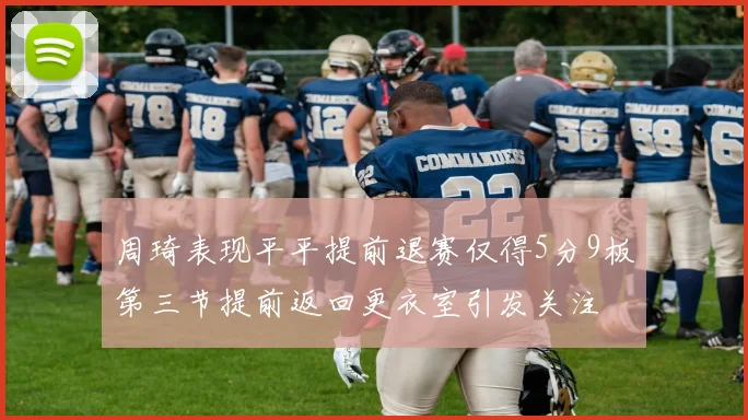 周琦表现平平提前退赛仅得5分9板第三节提前返回更衣室引发关注