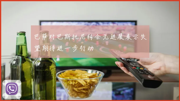 巴萨对巴斯托尼转会无进展表示失望期待进一步行动