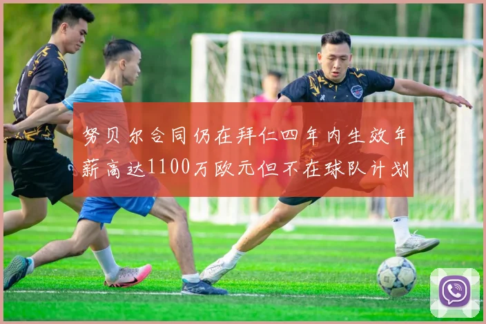 努贝尔合同仍在拜仁四年内生效年薪高达1100万欧元但不在球队计划中
