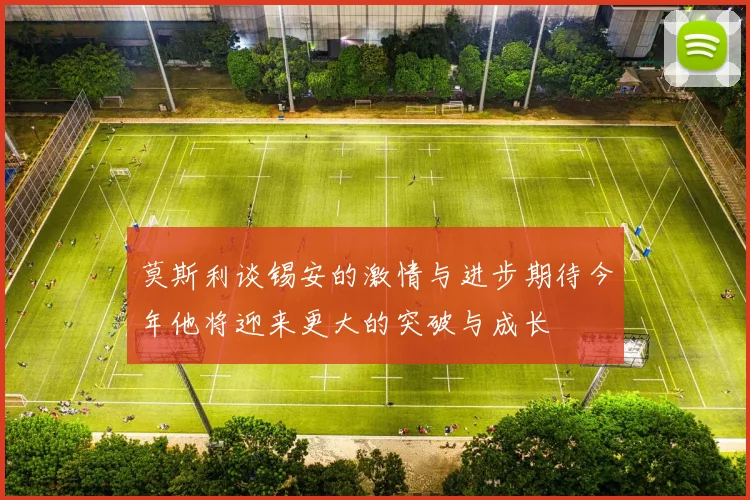 莫斯利谈锡安的激情与进步期待今年他将迎来更大的突破与成长