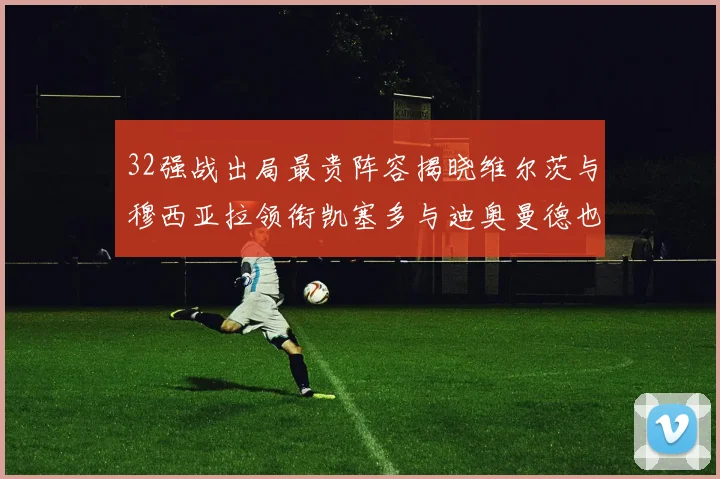 32强战出局最贵阵容揭晓维尔茨与穆西亚拉领衔凯塞多与迪奥曼德也在其中