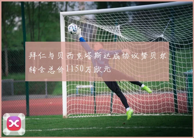 拜仁与贝西克塔斯达成协议努贝尔转会总价1150万欧元