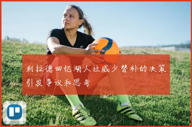 利拉德回忆湖人让威少替补的决策引发争议和思考