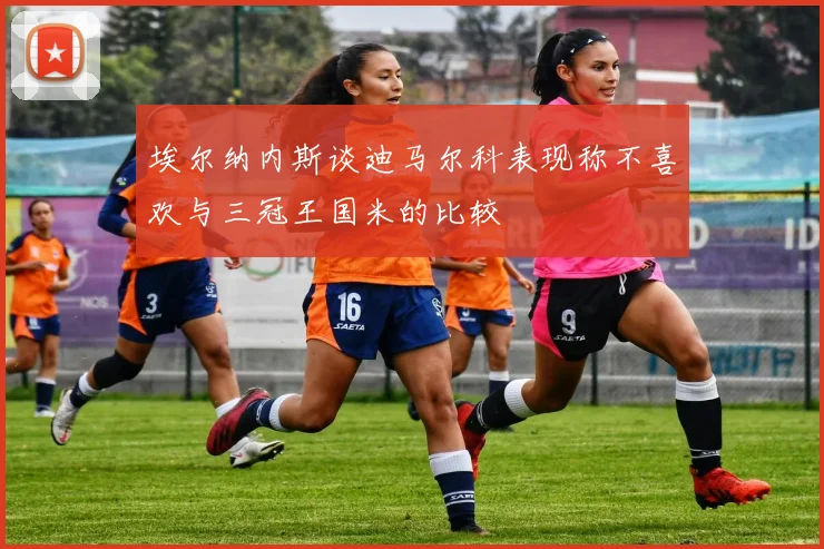 埃尔纳内斯谈迪马尔科表现称不喜欢与三冠王国米的比较