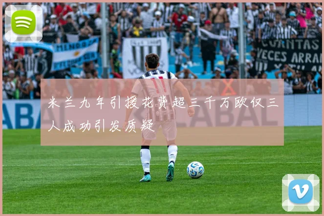 米兰九年引援花费超三千万欧仅三人成功引发质疑