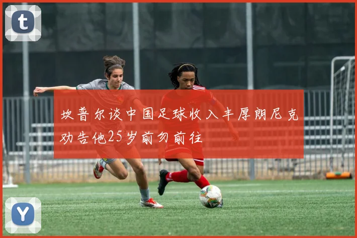 坎普尔谈中国足球收入丰厚朗尼克劝告他25岁前勿前往