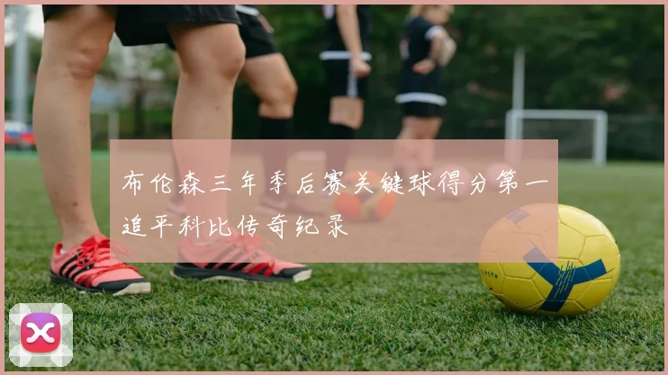 布伦森三年季后赛关键球得分第一追平科比传奇纪录