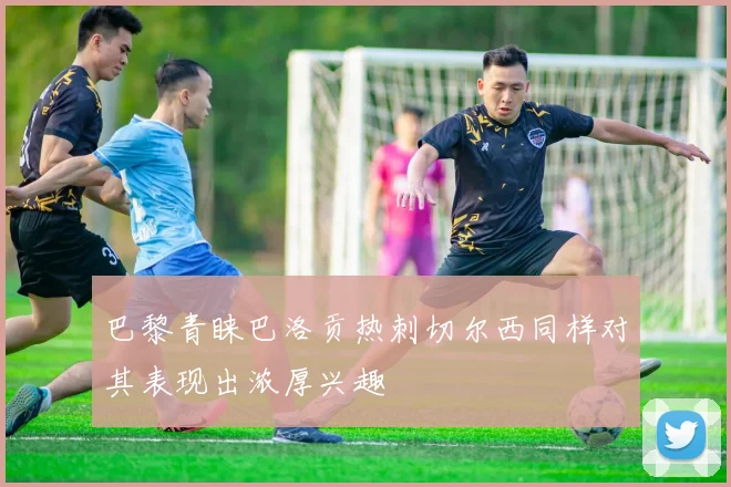巴黎青睐巴洛贡热刺切尔西同样对其表现出浓厚兴趣