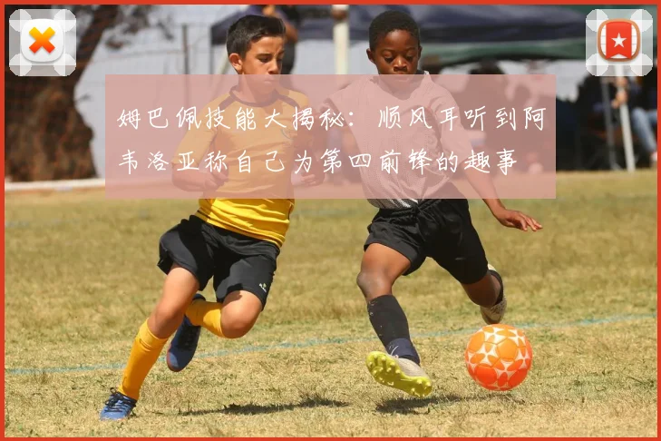姆巴佩技能大揭秘：顺风耳听到阿韦洛亚称自己为第四前锋的趣事