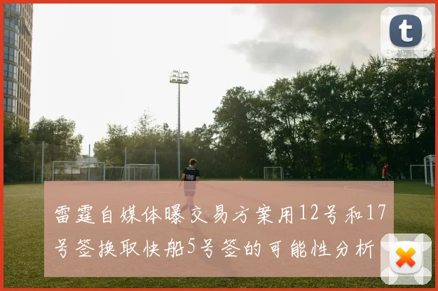 雷霆自媒体曝交易方案用12号和17号签换取快船5号签的可能性分析