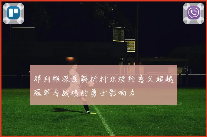 邓利维深度解析科尔续约意义超越冠军与战绩的勇士影响力