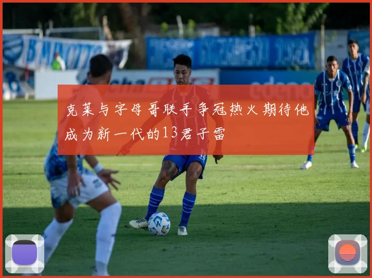 克莱与字母哥联手争冠热火期待他成为新一代的13君子雷