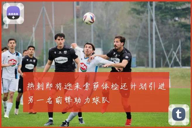 热刺即将迎来索萨体检还计划引进另一名前锋助力球队