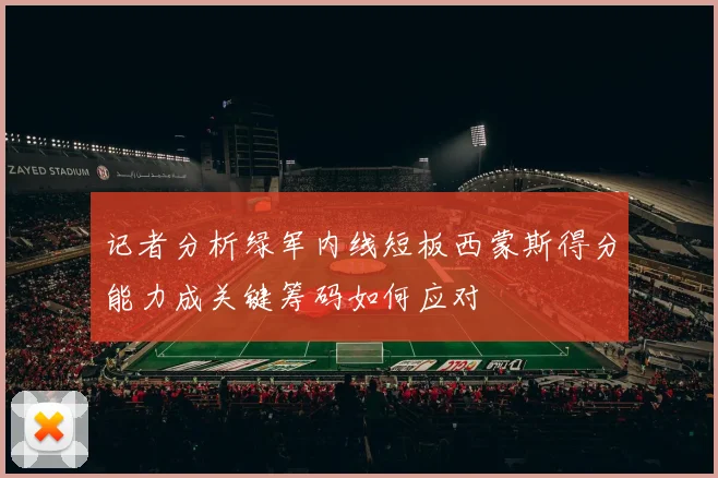 记者分析绿军内线短板西蒙斯得分能力成关键筹码如何应对