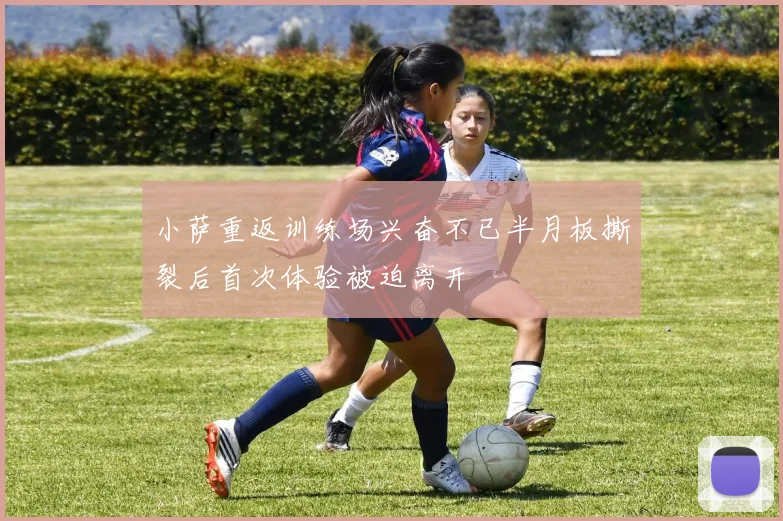 小萨重返训练场兴奋不已半月板撕裂后首次体验被迫离开