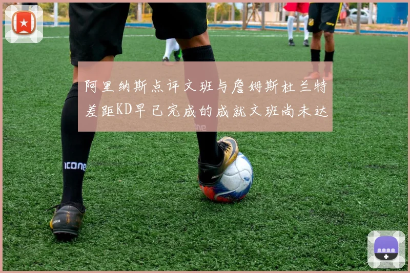 阿里纳斯点评文班与詹姆斯杜兰特差距KD早已完成的成就文班尚未达到